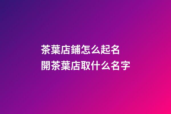 茶葉店鋪怎么起名 開茶葉店取什么名字-第1張-店鋪起名-玄機派